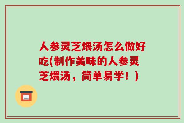 人参灵芝煨汤怎么做好吃(制作美味的人参灵芝煨汤，简单易学！)