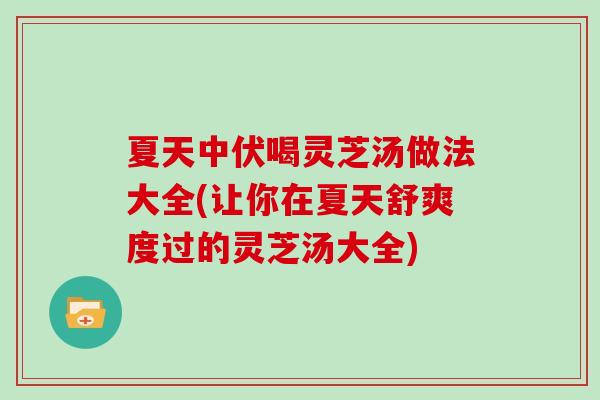 夏天中伏喝灵芝汤做法大全(让你在夏天舒爽度过的灵芝汤大全)