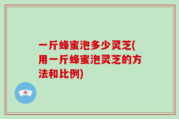 一斤蜂蜜泡多少灵芝(用一斤蜂蜜泡灵芝的方法和比例)