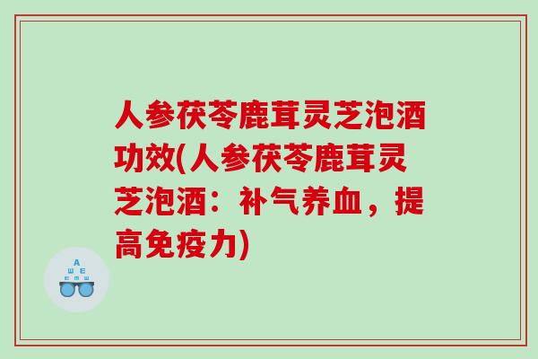 人参茯苓鹿茸灵芝泡酒功效(人参茯苓鹿茸灵芝泡酒：，提高免疫力)