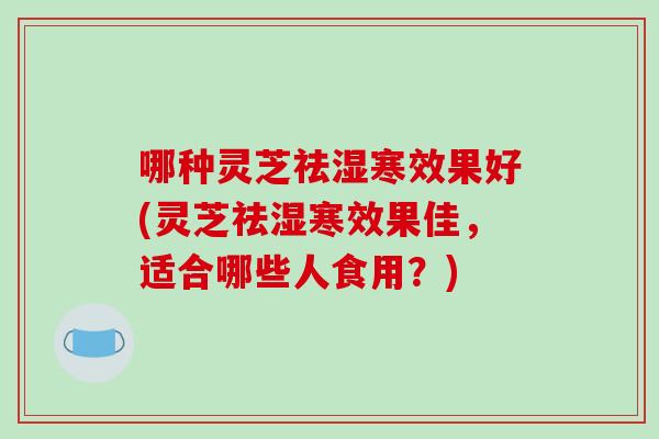 哪种灵芝祛湿寒效果好(灵芝祛湿寒效果佳，适合哪些人食用？)