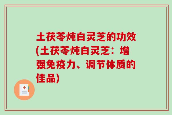 土茯苓炖白灵芝的功效(土茯苓炖白灵芝：增强免疫力、调节体质的佳品)