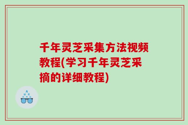 千年灵芝采集方法视频教程(学习千年灵芝采摘的详细教程) 千年灵芝采集方法视频教程(学习千年灵芝采摘的详细教程)