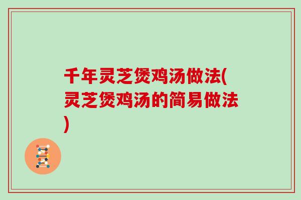 千年灵芝煲鸡汤做法(灵芝煲鸡汤的简易做法) 千年灵芝煲鸡汤做法(灵芝煲鸡汤的简易做法)