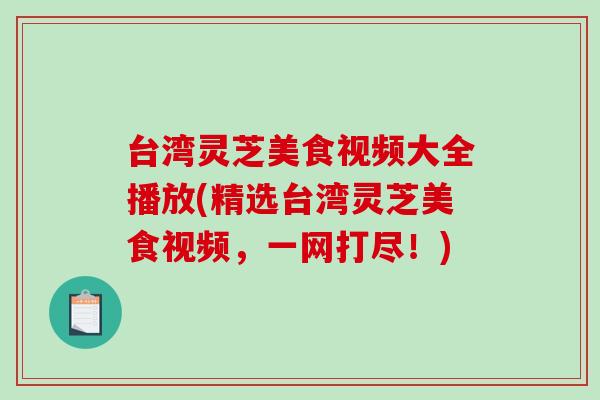台湾灵芝美食视频大全播放(精选台湾灵芝美食视频，一网打尽！)