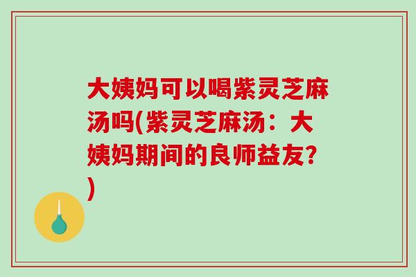 大姨妈可以喝紫灵芝麻汤吗(紫灵芝麻汤:大姨妈期间的良师益友?) 大姨妈可以喝紫灵芝麻汤吗(紫灵芝麻汤:大姨妈期间的良师益友?)