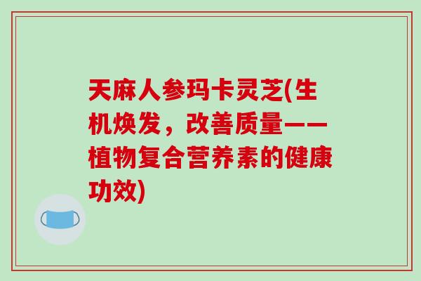 天麻人参玛卡灵芝(生机焕发，改善质量——植物复合营养素的健康功效)