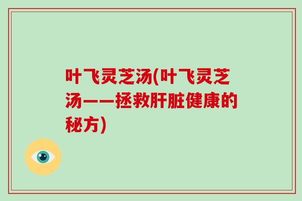 叶飞灵芝汤(叶飞灵芝汤——拯救健康的秘方)