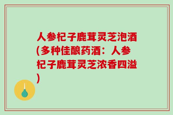 人参杞子鹿茸灵芝泡酒(多种佳酿药酒:人参杞子鹿茸灵芝浓香四溢) 人参杞子鹿茸灵芝泡酒(多种佳酿药酒:人参杞子鹿茸灵芝浓香四溢)