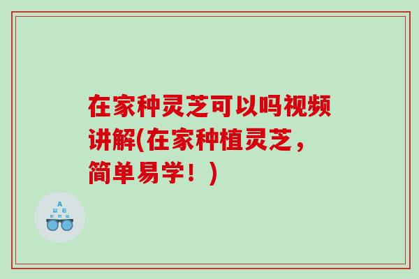 在家种灵芝可以吗视频讲解(在家种植灵芝，简单易学！)