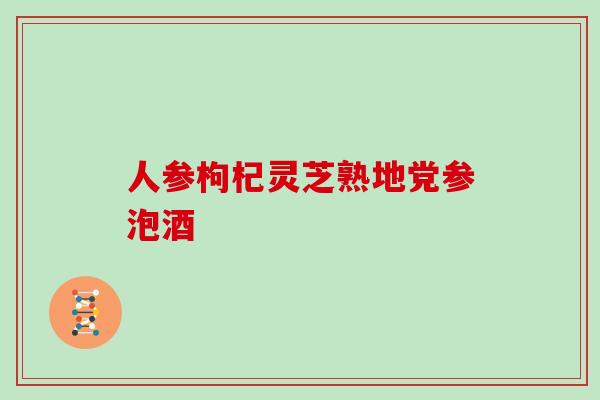 人参枸杞灵芝熟地党参泡酒 人参枸杞灵芝熟地党参泡酒