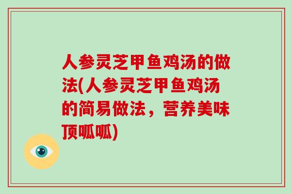 人参灵芝甲鱼鸡汤的做法(人参灵芝甲鱼鸡汤的简易做法,营养美味顶呱呱) 人参灵芝甲鱼鸡汤的做法(人参灵芝甲鱼鸡汤的简易做法,营养美味顶呱呱)