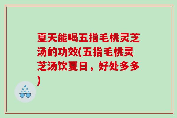 夏天能喝五指毛桃灵芝汤的功效(五指毛桃灵芝汤饮夏日，好处多多)