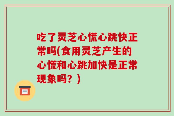 吃了灵芝心慌心跳快正常吗(食用灵芝产生的心慌和心跳加快是正常现象吗？)