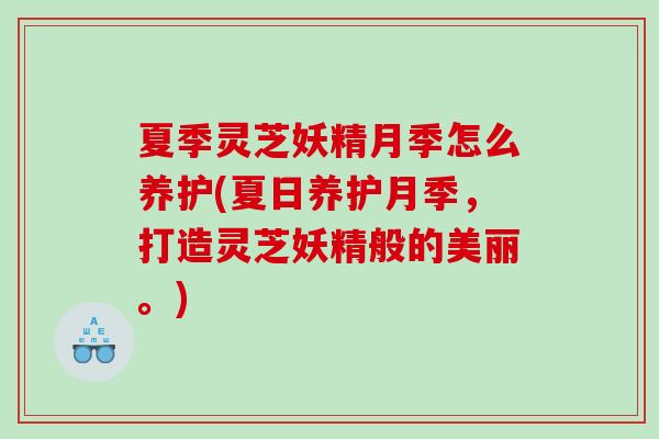 夏季灵芝妖精月季怎么养护(夏日养护月季，打造灵芝妖精般的美丽。)