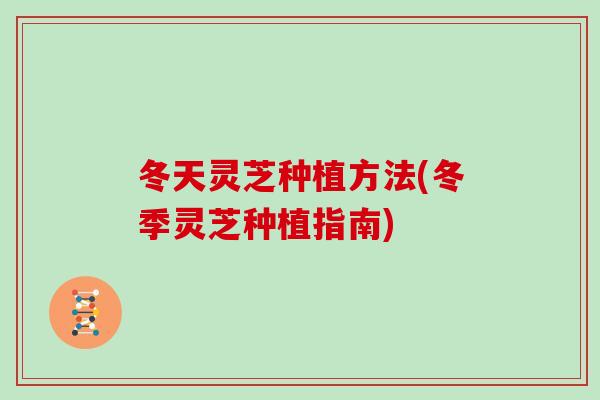 冬天灵芝种植方法(冬季灵芝种植指南)