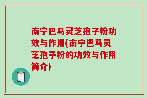南宁巴马灵芝孢子粉功效与作用(南宁巴马灵芝孢子粉的功效与作用简介)