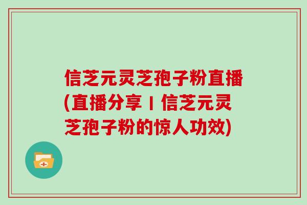 信芝元灵芝孢子粉直播(直播分享丨信芝元灵芝孢子粉的惊人功效)