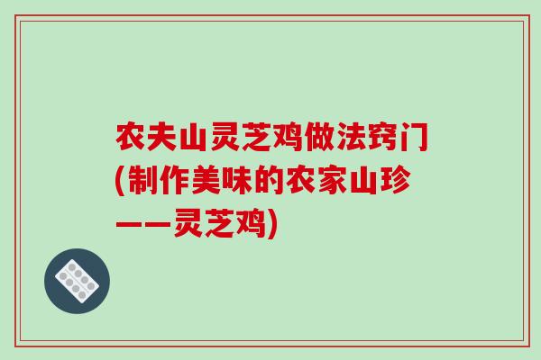 农夫山灵芝鸡做法窍门(制作美味的农家山珍——灵芝鸡)