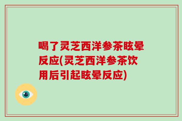 喝了灵芝西洋参茶眩晕反应(灵芝西洋参茶饮用后引起眩晕反应)