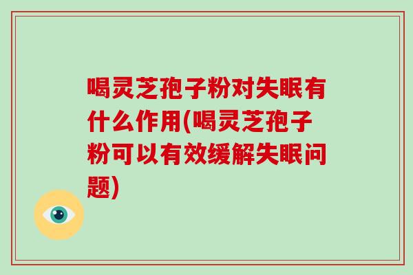喝灵芝孢子粉对有什么作用(喝灵芝孢子粉可以有效缓解问题)