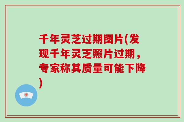 千年灵芝过期图片(发现千年灵芝照片过期，专家称其质量可能下降)