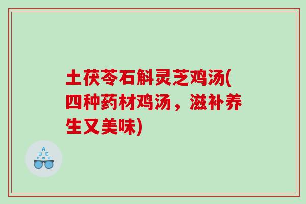 土茯苓石斛灵芝鸡汤(四种药材鸡汤,滋补养生又美味) 土茯苓石斛灵芝鸡汤(四种药材鸡汤,滋补养生又美味)