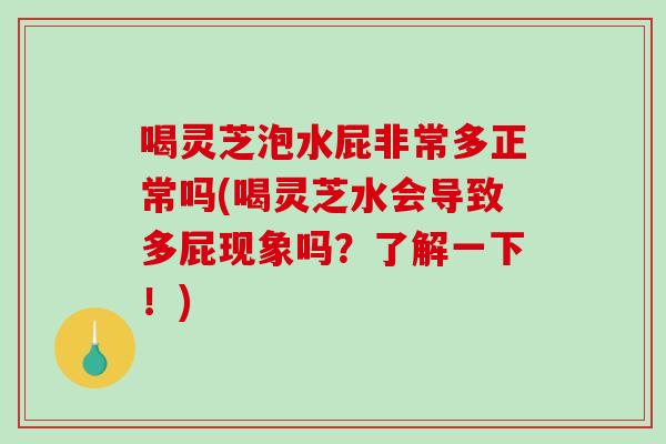 喝灵芝泡水屁非常多正常吗(喝灵芝水会导致多屁现象吗？了解一下！)