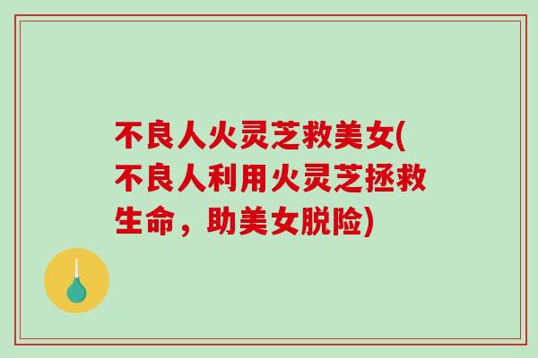不良人火灵芝救美女(不良人利用火灵芝拯救生命，助美女脱险)