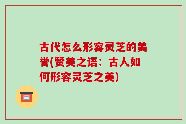 古代怎么形容灵芝的美誉(赞美之语：古人如何形容灵芝之美)