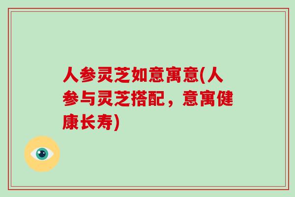 人参灵芝如意寓意(人参与灵芝搭配，意寓健康长寿)