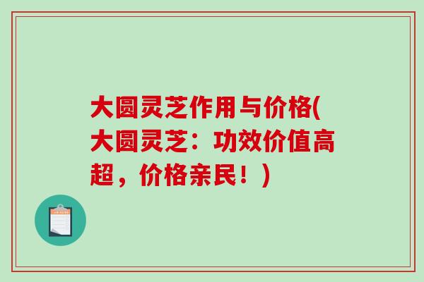 大圆灵芝作用与价格(大圆灵芝：功效价值高超，价格亲民！)