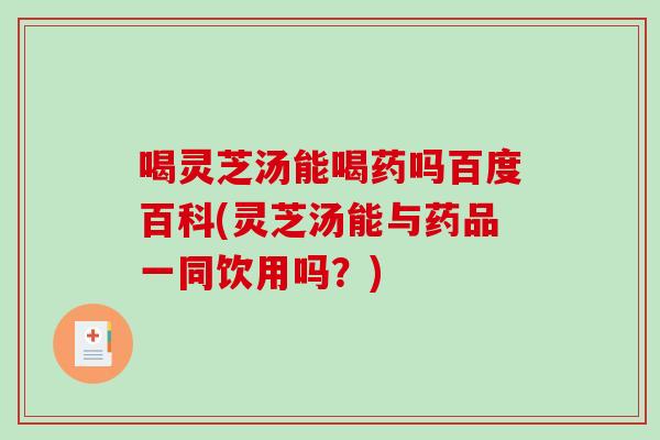 喝灵芝汤能喝药吗百度百科(灵芝汤能与药品一同饮用吗？)