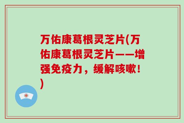 万佑康葛根灵芝片(万佑康葛根灵芝片——增强免疫力，缓解！)