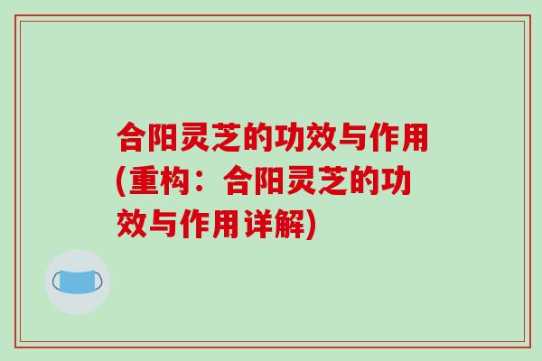 合阳灵芝的功效与作用(重构：合阳灵芝的功效与作用详解)