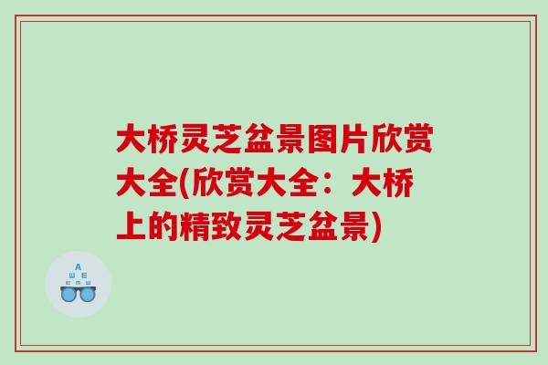 大桥灵芝盆景图片欣赏大全(欣赏大全:大桥上的精致灵芝盆景) 大桥灵芝盆景图片欣赏大全(欣赏大全:大桥上的精致灵芝盆景)