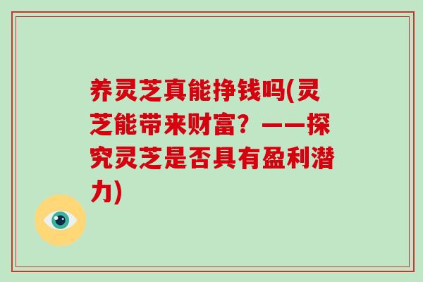 养灵芝真能挣钱吗(灵芝能带来财富？——探究灵芝是否具有盈利潜力)