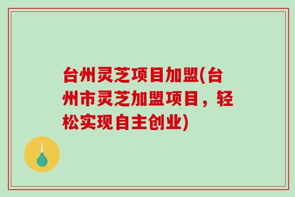 台州灵芝项目加盟(台州市灵芝加盟项目,轻松实现自主创业) 台州灵芝项目加盟(台州市灵芝加盟项目,轻松实现自主创业)