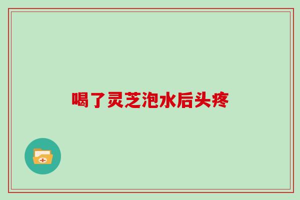 喝了灵芝泡水后头疼 喝了灵芝泡水后头疼