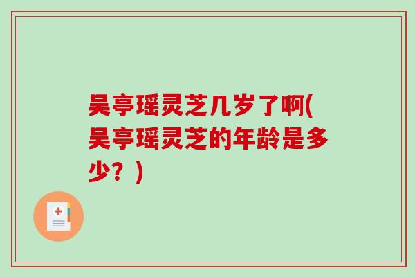 吴亭瑶灵芝几岁了啊(吴亭瑶灵芝的年龄是多少?) 吴亭瑶灵芝几岁了啊(吴亭瑶灵芝的年龄是多少?)