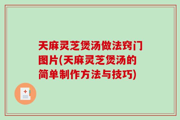 天麻灵芝煲汤做法窍门图片(天麻灵芝煲汤的简单制作方法与技巧)
