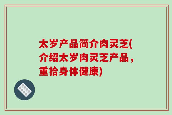 太岁产品简介肉灵芝(介绍太岁肉灵芝产品,重拾身体健康) 太岁产品简介肉灵芝(介绍太岁肉灵芝产品,重拾身体健康)