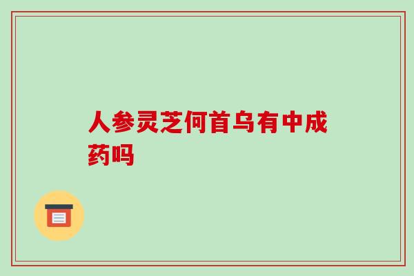 人参灵芝何首乌有中成药吗