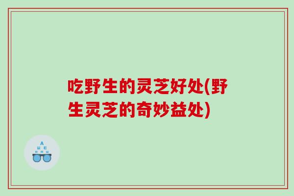 吃野生的灵芝好处(野生灵芝的奇妙益处)