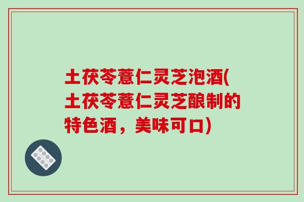 土茯苓薏仁灵芝泡酒(土茯苓薏仁灵芝酿制的特色酒,美味可口) 土茯苓薏仁灵芝泡酒(土茯苓薏仁灵芝酿制的特色酒,美味可口)