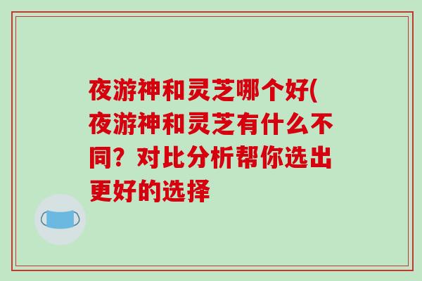 夜游神和灵芝哪个好(夜游神和灵芝有什么不同？对比分析帮你选出更好的选择