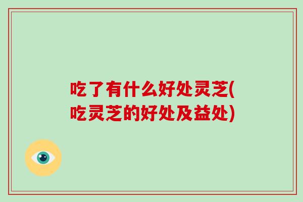 吃了有什么好处灵芝(吃灵芝的好处及益处) 吃了有什么好处灵芝(吃灵芝的好处及益处)