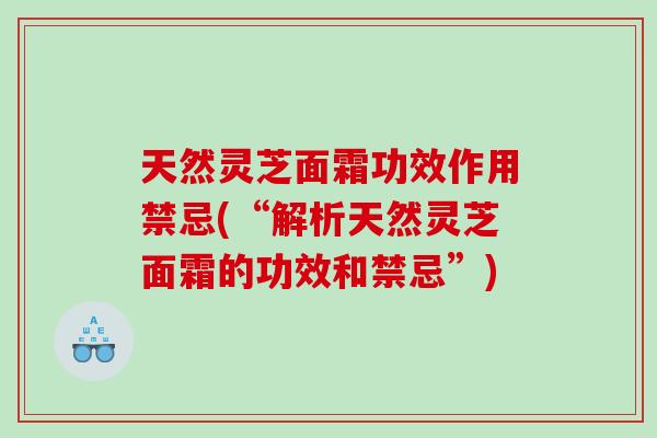 天然灵芝面霜功效作用禁忌(“解析天然灵芝面霜的功效和禁忌”)