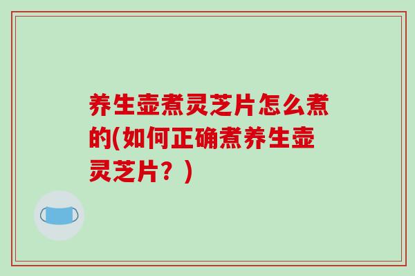 养生壶煮灵芝片怎么煮的(如何正确煮养生壶灵芝片？)