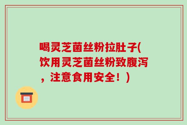 喝灵芝菌丝粉拉肚子(饮用灵芝菌丝粉致,注意食用安全!) 喝灵芝菌丝粉拉肚子(饮用灵芝菌丝粉致,注意食用安全!)